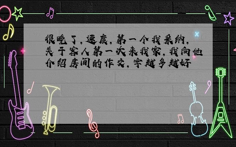 很晚了，速度，第一个我采纳，关于客人第一次来我家，我向他介绍房间的作文，字越多越好