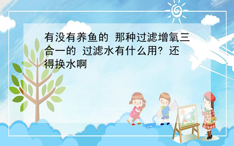 有没有养鱼的 那种过滤增氧三合一的 过滤水有什么用? 还得换水啊