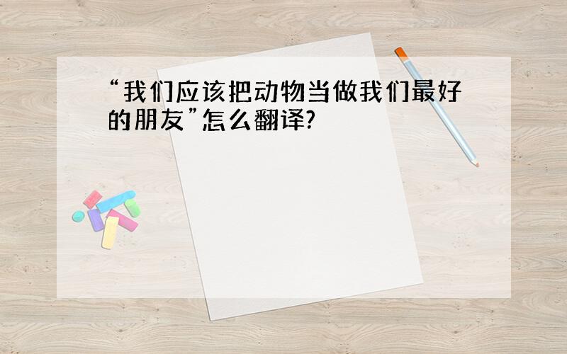 “我们应该把动物当做我们最好的朋友”怎么翻译?