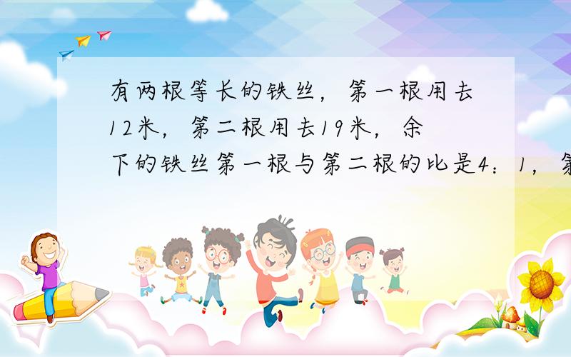 有两根等长的铁丝，第一根用去12米，第二根用去19米，余下的铁丝第一根与第二根的比是4：1，第一根铁丝剩下多少米？