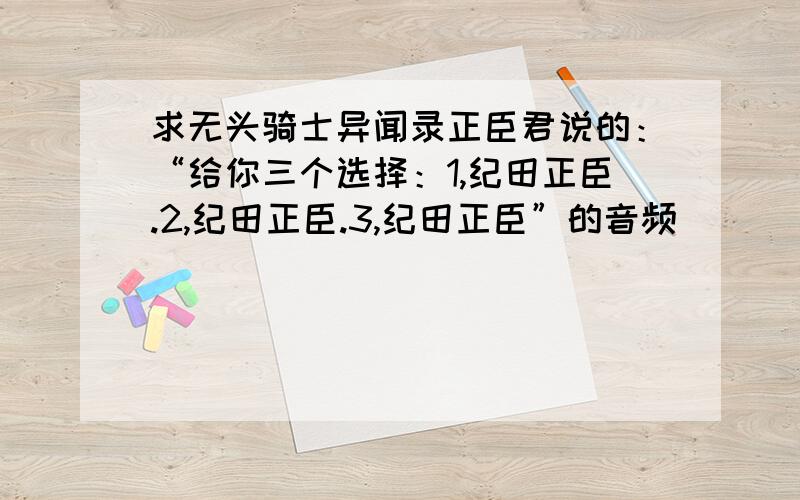 求无头骑士异闻录正臣君说的：“给你三个选择：1,纪田正臣.2,纪田正臣.3,纪田正臣”的音频