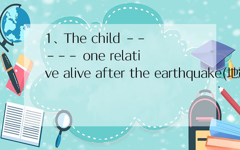 1、The child ----- one relative alive after the earthquake(地震