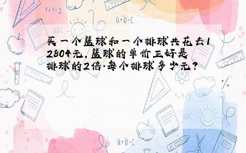 买一个篮球和一个排球共花去12804元,篮球的单价正好是排球的2倍.每个排球多少元?