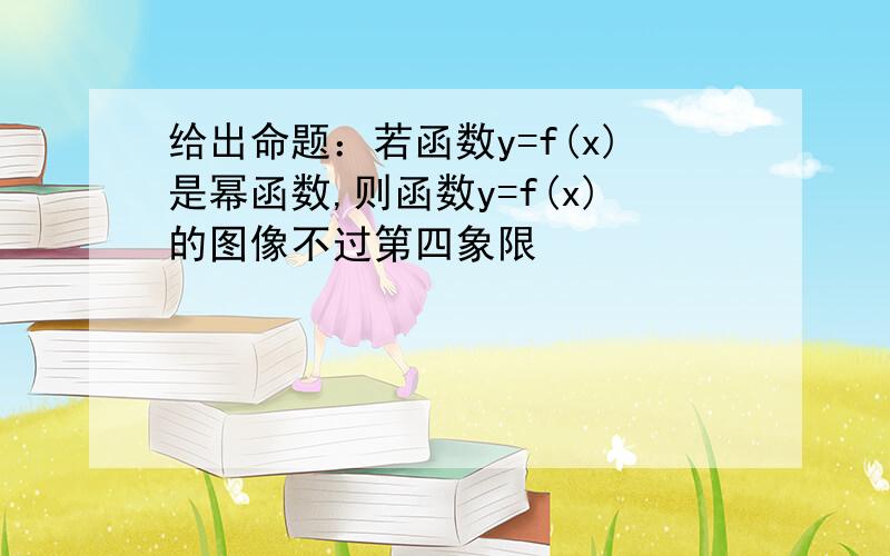 给出命题：若函数y=f(x)是幂函数,则函数y=f(x)的图像不过第四象限