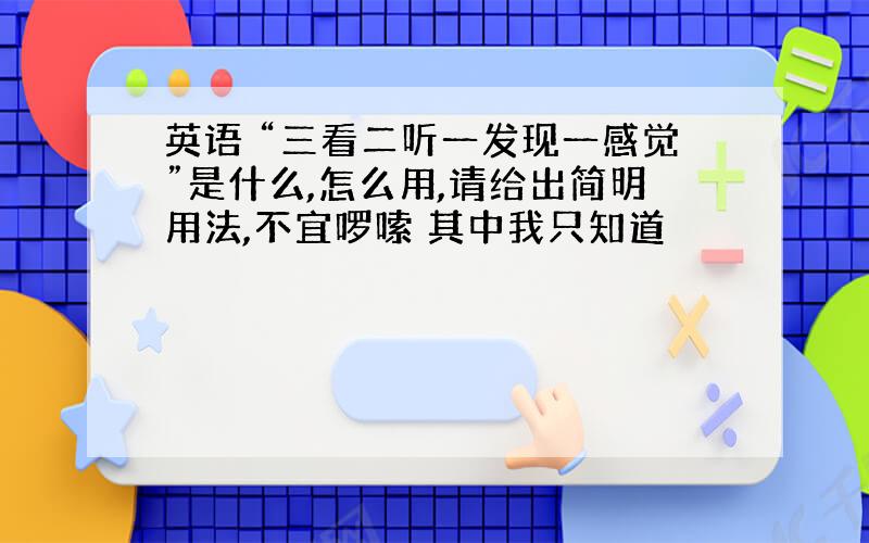 英语 “三看二听一发现一感觉”是什么,怎么用,请给出简明用法,不宜啰嗦 其中我只知道