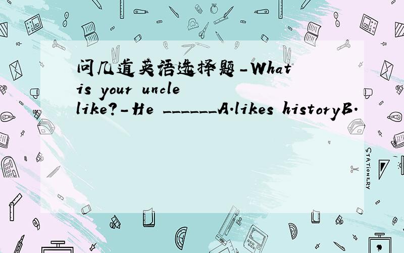 问几道英语选择题-What is your uncle like?-He ______A.likes historyB.