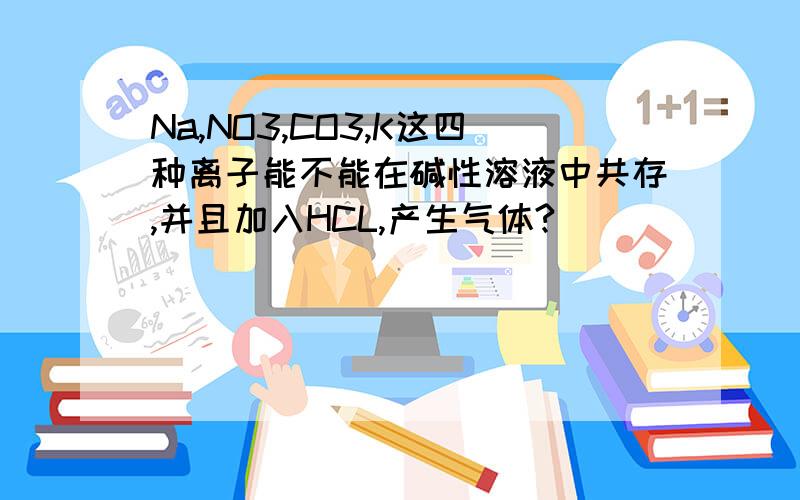 Na,NO3,CO3,K这四种离子能不能在碱性溶液中共存,并且加入HCL,产生气体?