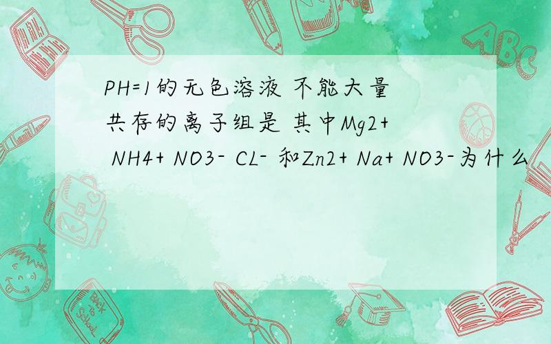 PH=1的无色溶液 不能大量共存的离子组是 其中Mg2+ NH4+ NO3- CL- 和Zn2+ Na+ NO3-为什么