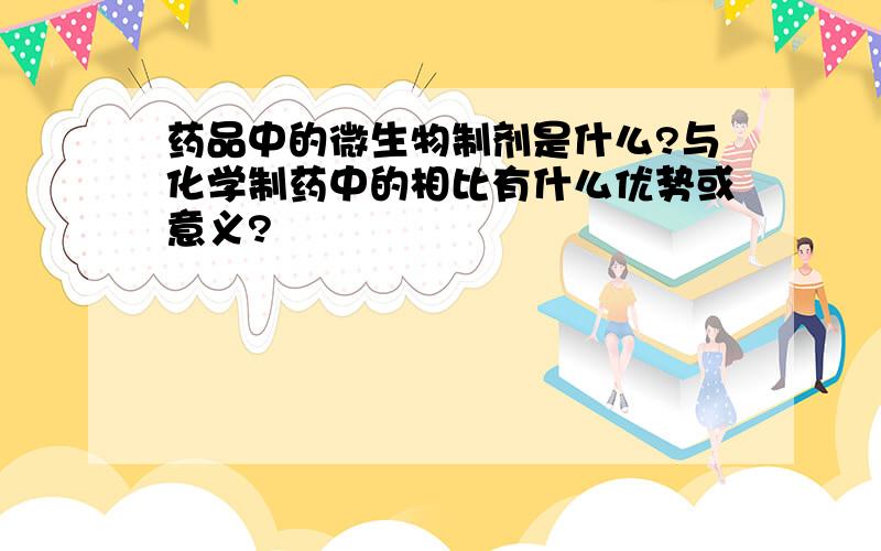 药品中的微生物制剂是什么?与化学制药中的相比有什么优势或意义?