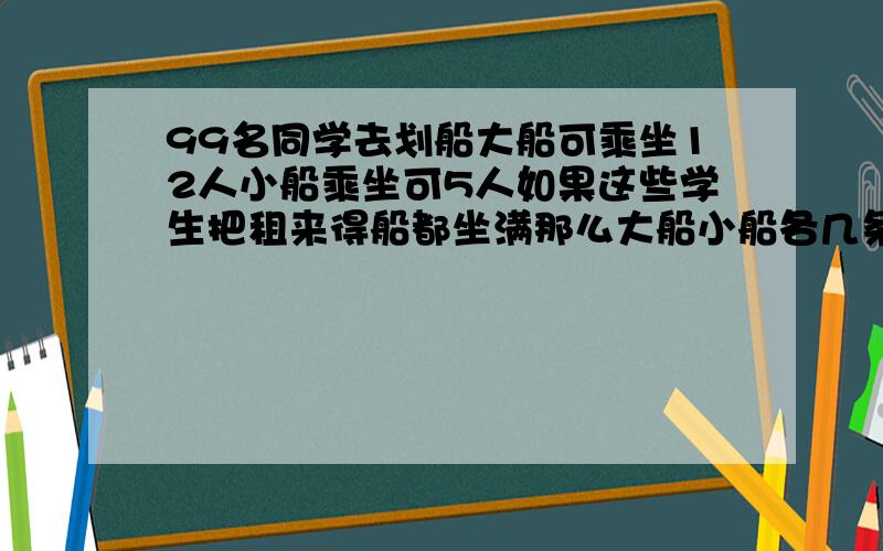 99名同学去划船大船可乘坐12人小船乘坐可5人如果这些学生把租来得船都坐满那么大船小船各几条?