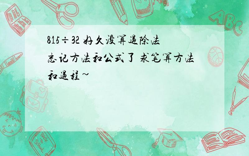 815÷32 好久没算过除法忘记方法和公式了 求笔算方法和过程~