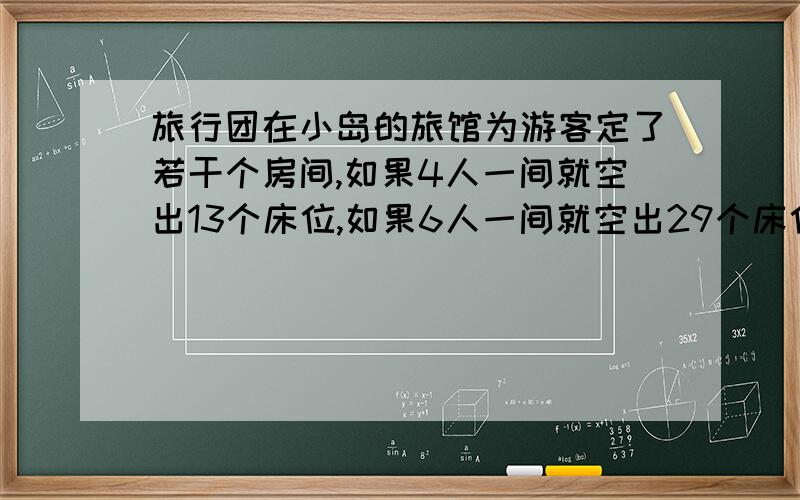 旅行团在小岛的旅馆为游客定了若干个房间,如果4人一间就空出13个床位,如果6人一间就空出29个床位,这次到小岛探秘的应共