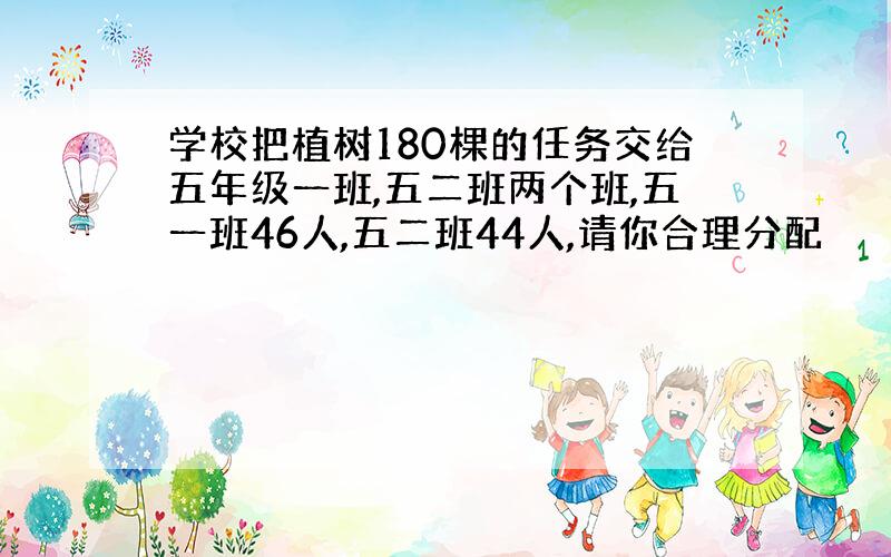 学校把植树180棵的任务交给五年级一班,五二班两个班,五一班46人,五二班44人,请你合理分配