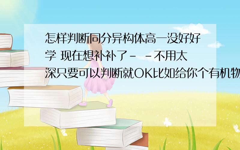 怎样判断同分异构体高一没好好学 现在想补补了- -不用太深只要可以判断就OK比如给你个有机物 问你他有几个同分异构体这样