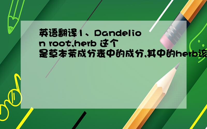 英语翻译1、Dandelion root,herb 这个是草本茶成分表中的成分,其中的herb该如何翻译?翻译为苍术还是