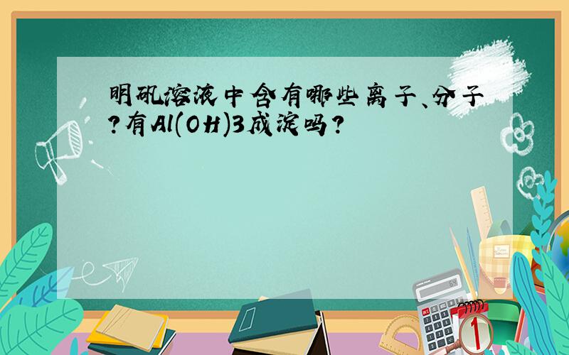 明矾溶液中含有哪些离子、分子?有Al(OH)3成淀吗?