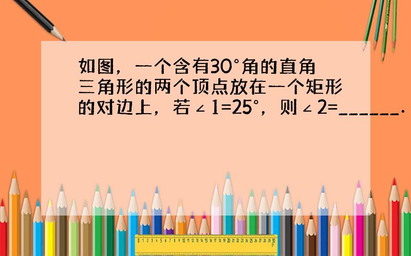 如图，一个含有30°角的直角三角形的两个顶点放在一个矩形的对边上，若∠1=25°，则∠2=______．