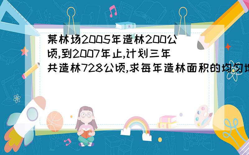 某林场2005年造林200公顷,到2007年止,计划三年共造林728公顷,求每年造林面积的均匀增长率是多少 ?