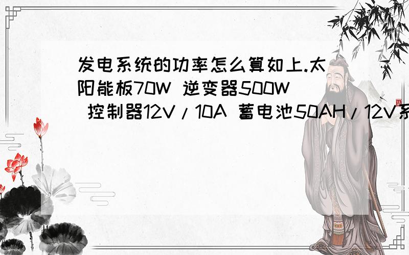 发电系统的功率怎么算如上.太阳能板70W 逆变器500W 控制器12V/10A 蓄电池50AH/12V系统电压是220V