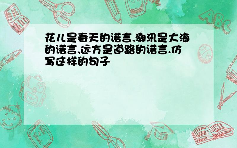 花儿是春天的诺言,潮汛是大海的诺言,远方是道路的诺言.仿写这样的句子