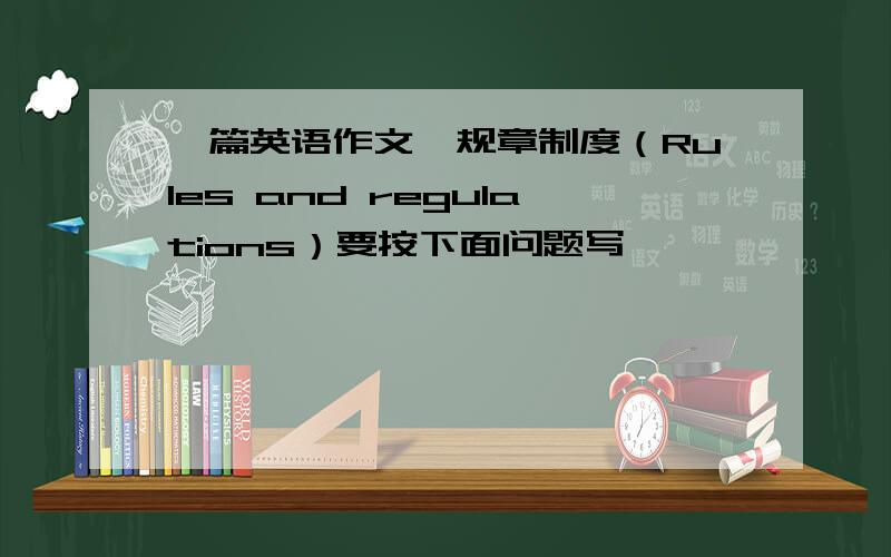 一篇英语作文,规章制度（Rules and regulations）要按下面问题写