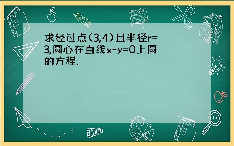 求经过点(3,4)且半径r=3,圆心在直线x-y=0上圆的方程.