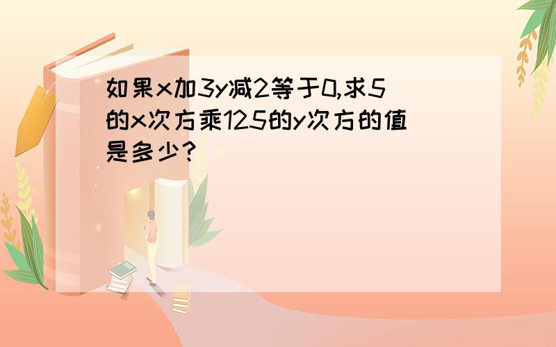 如果x加3y减2等于0,求5的x次方乘125的y次方的值是多少?