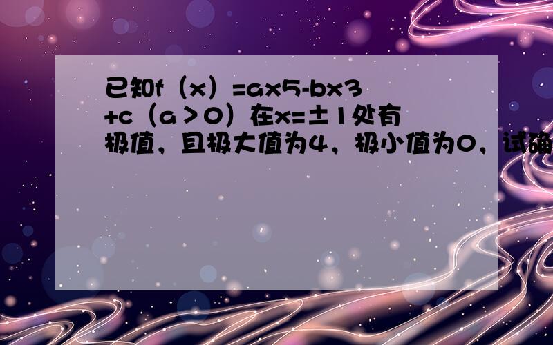 已知f（x）=ax5-bx3+c（a＞0）在x=±1处有极值，且极大值为4，极小值为0，试确定a、b、c的值．