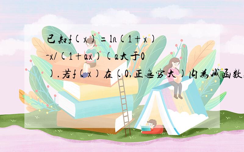 已知f(x)=ln(1+x)-x/(1+ax)(a大于0).若f(x)在(0,正无穷大)内为减函数,求a的取值范围.