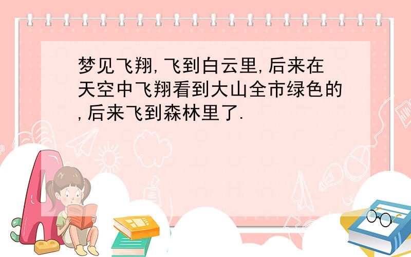 梦见飞翔,飞到白云里,后来在天空中飞翔看到大山全市绿色的,后来飞到森林里了.