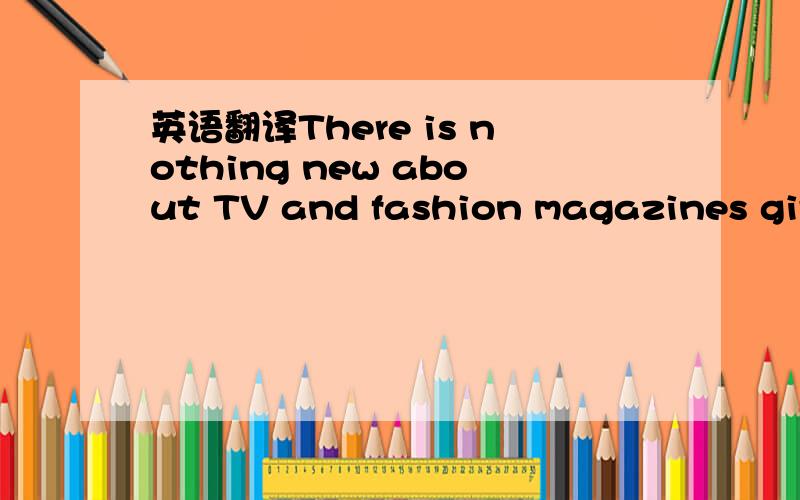 英语翻译There is nothing new about TV and fashion magazines givi