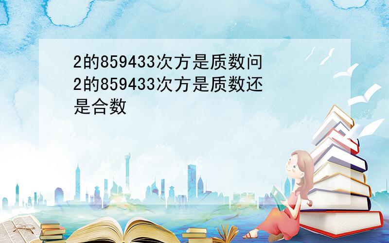 2的859433次方是质数问2的859433次方是质数还是合数