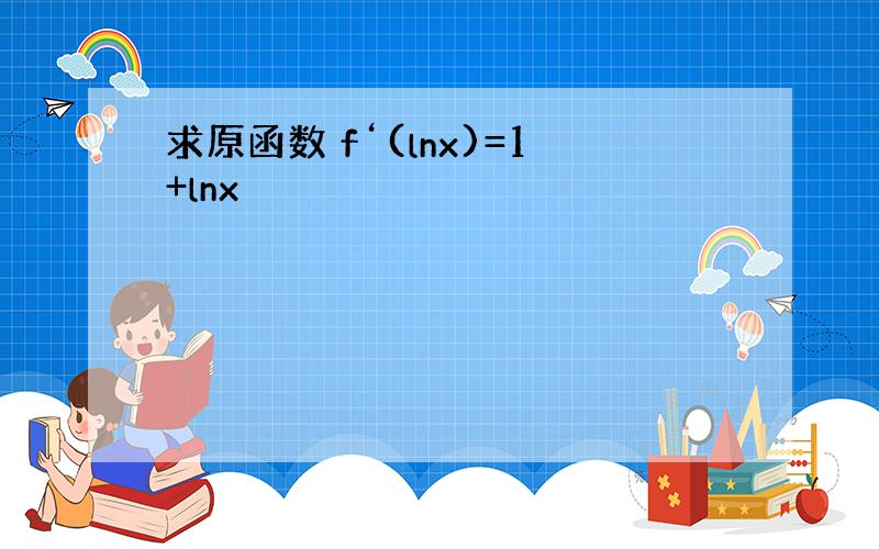 求原函数 f‘(lnx)=1+lnx