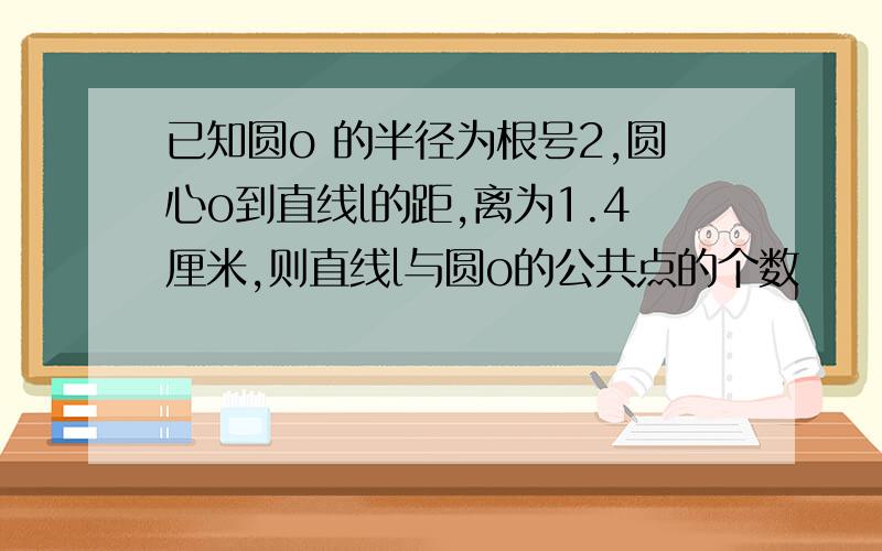 已知圆o 的半径为根号2,圆心o到直线l的距,离为1.4厘米,则直线l与圆o的公共点的个数