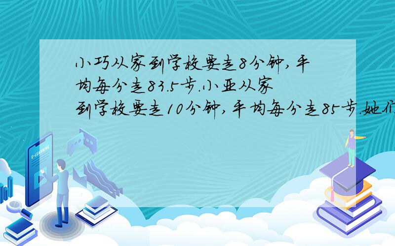 小巧从家到学校要走8分钟,平均每分走83.5步.小亚从家到学校要走10分钟,平均每分走85步.她们家谁离学校