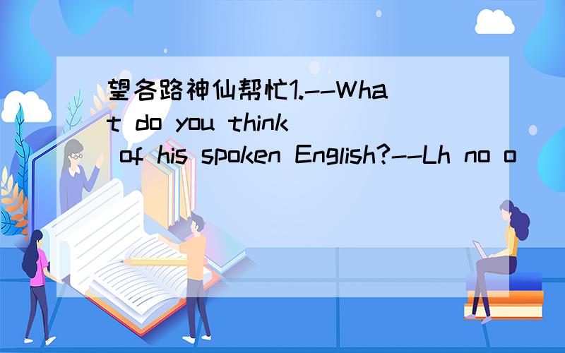 望各路神仙帮忙1.--What do you think of his spoken English?--Lh no o