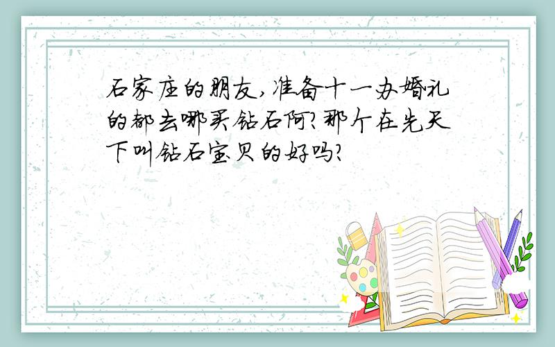 石家庄的朋友,准备十一办婚礼的都去哪买钻石阿?那个在先天下叫钻石宝贝的好吗?