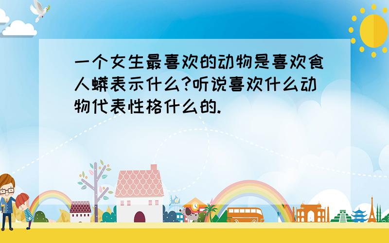 一个女生最喜欢的动物是喜欢食人蟒表示什么?听说喜欢什么动物代表性格什么的.