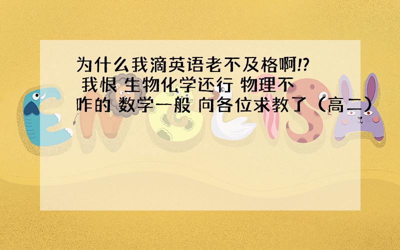 为什么我滴英语老不及格啊!? 我恨 生物化学还行 物理不咋的 数学一般 向各位求教了（高二）