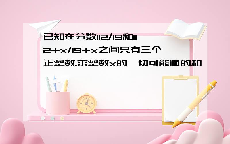 已知在分数112/19和112+x/19+x之间只有三个正整数.求整数x的一切可能值的和