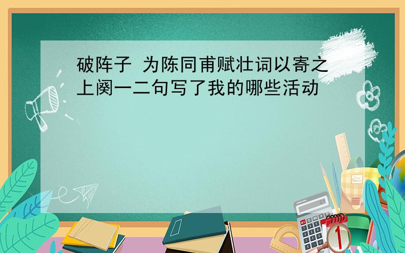 破阵子 为陈同甫赋壮词以寄之上阕一二句写了我的哪些活动