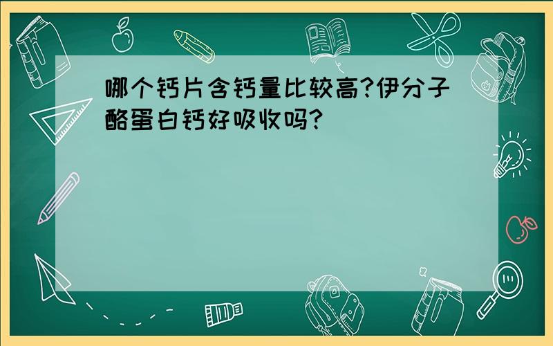 哪个钙片含钙量比较高?伊分子酪蛋白钙好吸收吗?