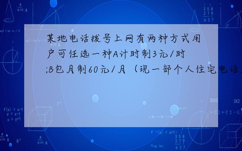 某地电话拨号上网有两种方式用户可任选一种A计时制3元/时;B包月制60元/月（现一部个人住宅电话入网）此外