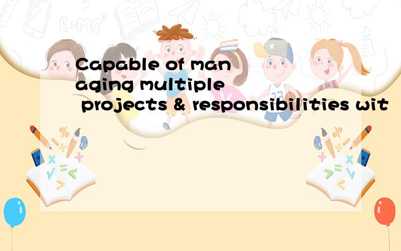 Capable of managing multiple projects & responsibilities wit