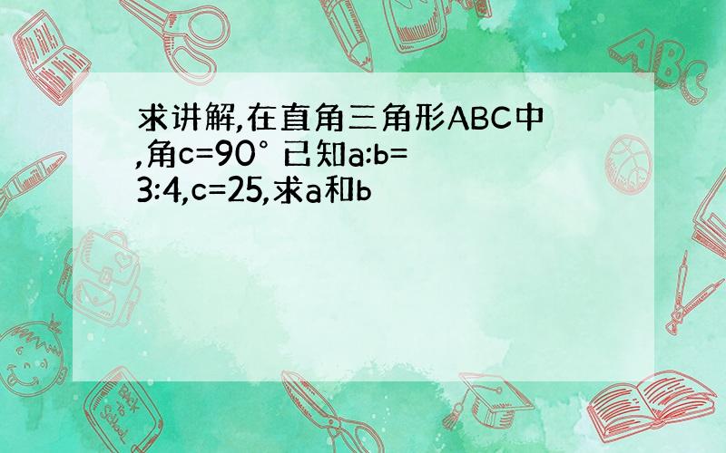 求讲解,在直角三角形ABC中,角c=90° 已知a:b=3:4,c=25,求a和b