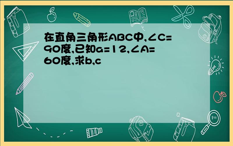 在直角三角形ABC中,∠C=90度,已知a=12,∠A=60度,求b,c