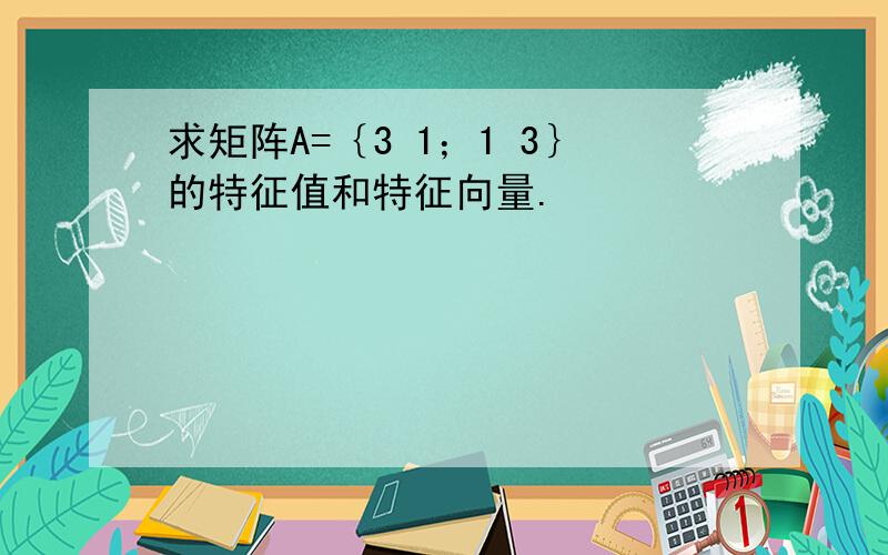 求矩阵A=｛3 1；1 3｝的特征值和特征向量.