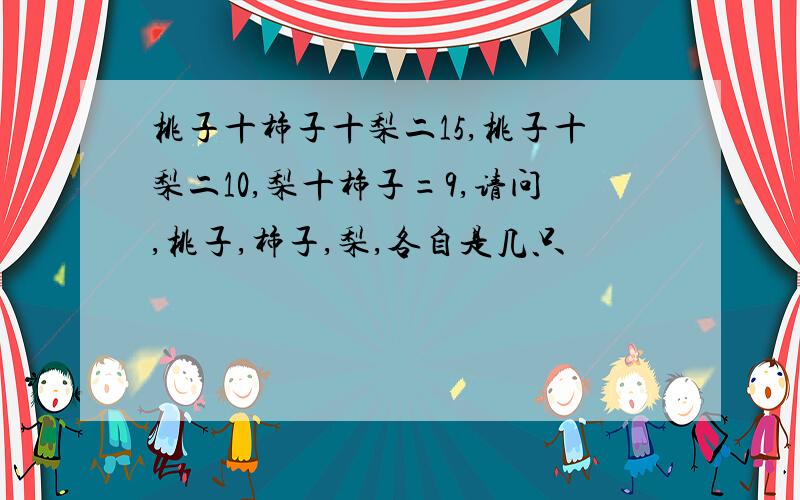 桃子十柿子十梨二15,桃子十梨二10,梨十柿子=9,请问,桃子,柿子,梨,各自是几只