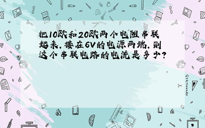 把10欧和20欧两个电阻串联起来,接在6V的电源两端,则这个串联电路的电流是多少?