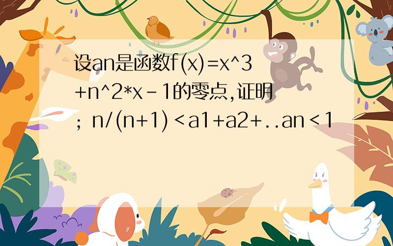 设an是函数f(x)=x^3+n^2*x-1的零点,证明；n/(n+1)＜a1+a2+..an＜1